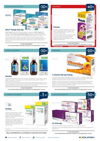 meness_aptieka meness_aptieka meness_aptieka
– 16 –
www.menessaptieka.lv
AUGSTAS KVALITĀTES ZIVJU EĻĻA IMŪNSISTĒMAI
NORMĀLAI IMŪNSISTĒMAI
C VITAMĪNA PILIENI BĒRNIEM
IMŪNSISTĒMAI
AUGSTVĒRTĪGAS OMEGA 3 TS
Ultra™ Omega zivju eļļa
Ultra™ Omega-3 satur 60% Omega-3 taukskābes un D vitamīnu. Ultra™ Omega-3-6-9
unikāla 3-vienā formula, kura ir bagātīgs Omega-3, Omega-6 un Omega-9 neaizstājamo
taukskābju avots. Ultra™ Cod Liver Oil Plus Omega-3 kapsulas satur ne tikai jūras Omega-3
zivju eļļu un mencu aknu eļļu, bet ir arī īpaši nozīmīgo dabas vitamīnu D un E avots.
Ultra™ Omega-3, Ultra™ Omega-3-6-9 un Ultra™ Cod Liver Oil Plus Omega-3 капсулы
являются богатым источником незаменимых жирных кислот, DHA (докозагексаеновая
кислота) и EPS (эйкозапентаеновая кислота), чтобы помочь сохранить здоровье и
благополучие.
Vivasols
Kumelīte un ehinācejas ekstrakts, cinks veicina
normālu imūnsistēmas darbību. Nesatur spirtu!
Drošs un efektīgs bērniem no 1 gada vecuma,
pusaudžiem pieaugušajiem.
Экстракты цветков ромашки и корня эхинацеи,
цинк способствуют нормальной функции
иммунной системы. Не содержит спирт!
Надёжный и эффективный детям от 1 года,
подросткам и взрослым­.
Imuvital
ORGANISMA SPĒCINĀŠANAI & IMUNITĀTES REZERVJU ATJAUNOŠANAI. Imuvital balzāma sastāvā
esošais D vitamīns un cinks veicina normālu imūnsistēmas darbību. Balzāms veidots uz
dabīgās smiltsērkšķu sulas bāzes.
ДЛЯ УКРЕПЛЕНИЯ ОРГАНИЗМА И ДЛЯ ВОССТАНОВЛЕНИЯ РЕЗЕРВОВ ИММУНИНЕТА. Витамин
Д и цинк, входящий в состав бальзама Imuvital, способствует нормальной деятельности
иммунной системы. Бальзам на основе натурального сока облепихи.
Cevikap
ACIDUM ASCORBICUM
C vitamīna pilieni bērniem! C vitamīna
šķīdums pilienu veidā, radīts īpaši
bērniem. Lieto gan profilaksei, gan
ārstēšanai. Pilienus šķīdināt tējā, sulā vai
pievienot pie ēdiena.
С витамин в каплях для детей! Витамин
C в виде капель, создан специально
для маленьких детей. Принимать для
профилактики и лечения недостатка
витамина С. Капли растворить в чае,
соке или в еде.
C vitamīns 500 mg Prolong
C vitamīns veicina normālas psiholoģiskās funkcijas, normālu imūnsistēmas darbību, šūnu
aizsardzību pret oksidatīvo stresu, palīdz samazināt nogurumu un nespēku, palīdz uzturēt
normālu imūnsistēmas darbību intensīvas fiziskās slodzes laikā un pēc tās.
Витамин С способствует нормальным психологическим функциям, нормальной работе
иммунной системы, защите клеток от оксидативного стресса, помогает уменьшить
усталость и апатию, помогает поддержать нормальные функции иммунной системы во
время и после интенсивной физической нагрузки.
LYL Krila eļļa
Tīrās izcelsmes Omega-3 fosfolipīdi, astaksantīns, B un D3 grupas vitamīni.
Имеющие чистое происхождение жирные кислоты Omega-3, обогащенные витаминами
группы В и D3.
Jaunums!
Kapsulas N60
Pilieni 30 ml
Balzāms
100 ml, 250 ml
Šķīdums
10 ml 1.58 €
30 ml 2.02 €
Tabletes N30
Kapsulas N30, N60
Reklāmas devējs: Polpharma S.A pārstāvniecība
UZTURA BAGĀTINĀTĀJS!
UZTURA BAGĀTINĀTĀJS NEAIZSTĀJ PILNVĒRTĪGU UN SABALANSĒTU UZTURU.
UZTURA BAGĀTINĀTĀJS!
UZTURA BAGĀTINĀTĀJS NEAIZSTĀJ PILNVĒRTĪGU UN SABALANSĒTU UZTURU.
UZTURA BAGĀTINĀTĀJS!
UZTURA BAGĀTINĀTĀJS NEAIZSTĀJ PILNVĒRTĪGU UN SABALANSĒTU UZTURU.
UZTURA BAGĀTINĀTĀJS!
UZTURA BAGĀTINĀTĀJS NEAIZSTĀJ PILNVĒRTĪGU UN SABALANSĒTU UZTURU.
UZTURA BAGĀTINĀTĀJS!
UZTURA BAGĀTINĀTĀJS NEAIZSTĀJ PILNVĒRTĪGU UN SABALANSĒTU UZTURU.ZĀĻU NEPAMATOTA LIETOŠANA IR KAITĪGA VESELĪBAI!
Bezrecepšu zāles. Pirms zāļu lietošanas rūpīgi izlasiet instrukciju un konsultējieties ar ārstu vai farmaceitu par
zāļu lietošanu.
no 158
līdz
ar klienta karti
ar klienta karti
ar klienta karti
ar klienta karti
ar klienta karti
-30%
-30%
-20%
-40%
-50%
Farmaceitsiesaka
Farmaceitsiesaka
Farmaceits iesaka Farmaceits iesaka
Farmaceitsiesaka
Farmaceitsiesaka
Farmaceits iesaka
 