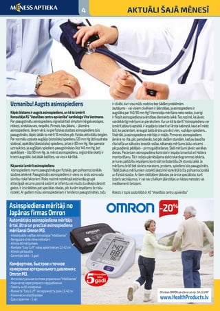 4 AKTUĀLI ŠAJĀ MĒNESĪ
Uzmanību!Augstsasinsspiediens
Kāpēcbīstamsiraugstsasinsspiediens,unkātoizmērīt
KonsultējaAS“Veselībascentruapvienība”kardioloģeVitaVestmane.
Parpaaugstinātuasinsspiedienusignalizētādisimptomikāgalvassāpes,
reiboņi,sirdsklauves,nespēks.Pirmais,kasjādara,–jāizmēra
asinsspiediens.Jāņemvērā,kapiefiziskasslodzesasinsspiediensbūs
paaugstināts,tāpēclabāktomērīt10minūtespēcfiziskoaktivitāšubeigām.
Parnormāluuzskataaugšējo(sistolisko)spiedienu120mmHg(dzīvsudraba
stabiņa),apakšējo(diastolisko)spiedienu,jatasir80mmHg.Navpamata
uztraukties,jaaugšējaisspiedienspaaugstināsieslīdz140mmHg,bet
apakšējais–līdz90mmHg.Ja,mērotasinsspiedienu,reģistrētieskaitļiir
krietniaugstāki,tadjāsākbažīties,vaivissirkārtībā.
Kāpareiziizmērītasinsspiedienu
Asinsspiediensmumspaaugstināsganfiziskās,ganpsihoemocionālās
slodzesietekmē.Paaugstinātsasinsspiediensirviensnosirdsasinsvadu
slimīburiskafaktoriem.Risksnozīmēnoteiktajāiedzīvotājugrupā
attiecīgajāvecumaposmāsaslimtarinfarktuvaiinsultutuvākajosdesmit
gados.Irizstrādātaspatspeciālasskalas,pēckurāmiespējamsšorisku
noteikt.Argadiemmūsuasinsspiedienamirtendencepaaugstināties,taču
ircilvēki,kurivisumūžunodzīvobezšādāmproblēmām.
Jautājums–vaivisiemcilvēkiemirjāārstējas,jaasinsspiediensir
augstākspar140/90mmHg?Vienreizējamērīšananekonedos,svarīgi
irfiksētasinsspiedienasvārstībasdiennaktslaikā.Tasnozīmē,kajāveic
vairākkārtīgimērījumiarpierakstiem.Kurunkātodarīt?Asinsspiedienuvar
izmērītjebkurāaptiekā,iriespējatoizdarītarīārstakabinetā,kautarīmēdz
būt,kapacientam,ieraugotbaltoārstauzsvārcivien,«uzkāpj»spiediens...
Visērtāk,jaasinsspiedienamērītājsirmājās.Pirmoreizasinsspiediens
jāmēranorīta,pēcpamošanās,tadpēcdažāmstundām,kadjaubaudīta
rītakafijaunsākusiesierastārosība,nākamaismērījumsbūtuveicams
pēcpusdienā,pēdējais–pirmsgulētiešanas.Šādimērījumijāveicvairākas
dienas.PacientamasinsspiedienakontroleiiriespējaizmantotarīHoltera
monitorēšanu.Tāirnelielapārnēsājamaelektrokardiogrammasiekārta,
arkuraspalīdzībuiespējamskontrolētsirdsdarbību24stundulaikā.Ja
mērījumubrīdītiekskrietsmaratons,protams,spiediensbūspaaugstināts.
Tādēļblakusmērījumiemnoteiktijāatzīmēkonkrētābrīžapsihoemocionālā
unfiziskāslodze.Aršiemrādītājiemjādodaspieārstaspeciālista,kurš
izdarīssecinājumus,irvainavcilvēkamjāārstējasunkādasmetodesvai
medikamentilietojami.
RakstsirtapissadarbībāarAS“Veselībascentruapvienība”
Automātisksasinsspiedienamērītājs
ērtai,ātraiunprecīzaiasinsspiediena
mērīšanaiOmronM3.
•Intelektuālāsvadībastehnoloģija“Intellisense”
•Neregulārasirdsritmaindikators
•Atmiņa60mērījumiem
•Manšete“EasyCuff”rokasapkārtmēram22-42cm
•Klīniskipārbaudīts
•Garantijaslaiks–5gadi
Комфортное,быстроеиточное
измерениеартериальногодавленияc
OmronM3.
•Интеллектуальнаясистемауправления“Intellisense”
•Индикаторнерегулярногосердцебиения
•Памятьна60измерений
•Манжета“EasyCuff”наокружностьруки22-42см
•Клиническиапробирован
•Срокгарантии–5лет
OficiālaisOMRONpārstāvisLatvijā:SIA„ELVIM”
www.HealthProducts.lv
-20%Asinspiedienamērītājino
JapānasfirmasOmron
 