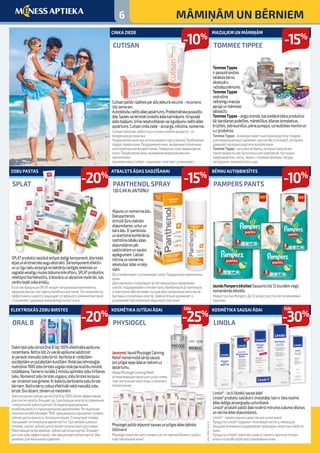 Cutisanpalīdzrūpētiesparādujebkurāvecumā–nojuniora
līdzsenioram.
Autiņbiksīšuradītsādasapsārtums.Problemātiskapusaudžu
āda.Saulesvaitermiskiizraisītsādaskairinājums.Virspusēji
ādasbojājumi.Urīnanesaturēšanasvaiizgulējumuradītsādas
apsārtums.Cutisancinkaziede–aizsargā,mīkstina,nomierina.
Cutisanпомогаетзаботитьсяокожевлюбомвозрасте–от
младенцевдопожилых.
Покраснениекожиприиспользованииподгузников.Проблемная
подростковаякожа.Раздражениякожи,вызванныесолнечным
илитермическимвоздействием.Поверхностныеповреждения
кожи.Покраснениекожи,вызванноенедержаниемили
пролежнями.
ЦинковаямазьCutisan–защищает,смягчает,успокаивает.
SPLATproduktusastāvāietilpstdabīgikomponenti,ēteriskās
eļļasunārstnieciskoauguekstrakti.Šiekomponentiefektīvi
unuzilgulaikuaizsargānobaktērijukaitīgāsietekmesun
saglabāveselīgumutesdobumamikrofloru.SPLATproduktos
neietilpsthlorheksidīns,triklozānsunabrazīviemateriāli,kas
varētubojātzobaemalju.
ВсоставпродукцииSPLATвходятнатуральныекомпоненты,
эфирныемаслаиэкстрактылечебныхрастений.Этикомпоненты
эффективноинадолгозащищаютотвредного влияниябактерий
исохраняютздоровуюмикрофлоруполостирта.
TommeeTippee
irpasaulēsestais
lielākaisbērnu
aksesuāru
ražotājuzņēmums.
TommeeTippee
nodrošina
veiksmīgumazuļa
aprūpiunmāmiņas
labsajūtu.
TommeeTippee–angļubrends,kaspiedāvātādusproduktus
kā:barošanaspudelītes,māneklīšus,ēšanaskomplektus,
krūzītes,zobrauznīšus,pienapumpjus,uzraudzībasmonitorus
u.cproduktus.
TommeeTippee-всемирноизвестныйпроизводительтоваров
дляноворожденных(занимаетшестоеместовмире!),которому
доверяютмолодыеродителивовсёммире.
TommeeTippee-английскийбренд,которыйпредлагает
такиепродуктыкак:бутылочкидлякормления,пустышки,
прорезыватели,соски,чашки,столовыеприборы,посуду,
нагрудники,молокоотсосыидр.
JaunāsPampersbiksītes!Sausumslīdz12stundāmviegli
nomaināmāsbiksītēs.
НовыетрусикиPampers.До12часовсухостивлегкоменяемых
трусиках.
Atjaunounnomierinaādu.
Dekspantenols
stimulēšūnudabisko
atjaunošanos,uzturun
baroādu.D-pantenola
unalantoīnakombinācija
nodrošinalābākuādas
atjaunošanospēc
sadzīviskiemunsaules
apdegumiem.Lieliski
mitrinaunnomierina
iekaisušas ādasvirsējo
slāni.
Восстанавливаетиуспокаиваеткожу.Поддержкавзаживлении
кожи.
Декспантенолстимулируетестественноевосстановление
клеток,поддерживаетипитаеткожу.КомбинацияД-пантенола
иалантоинаобеспечиваетлучшеевосстановлениекожипосле
бытовыхисолнечныхожогов.Замечательноувлажняети
успокаиваетвоспаленныйнаружныйслойкожи.
ElektriskāzobubirsteOralBlīdz100%efektīvākaaplikuma
noņemšana.Notīralīdz2xvairākaplikumasalīdzinot
arparastomanuālozobubirsti.Aprīkotaarrotējošām-
oscilējošāmunpulsējošāmkustībām.Rotācijastehnoloģija
nodrošina7600zobubirstesuzgaļarotācijaskustībuminūtē.
Uzlādējama.Taimerisnorāda2minūšuoptimālozobutīrīšanas
laiku.Nomainotzobubirstesuzgaļus,zobubirsteskorpusu
varizmantotvisaģimene.Arbaterijudarbināmazobubirste
bērniem.Notīrabērnuzobusefektīvāknekāmanuālāzobu
birste.Dividizaini:zēniemunmeitenēm.
ЭлектрическаязубнаящеткаOralBдо100%болееэффективная
дляснятияналета.Очищаетдо2разбольшеналетапосравнению
смануальнойзубнойщеткой.Оснащенавращающими,
колеблющимисяипульсирующимидвижениями.Ротационная
технологияобеспечивает7600 вращающихсядвиженийголовки
зубнойщеткивминуту.Аккумуляторная.2-минутныйтаймер
показываетоптимальноевремячистки.Призаменесьемных
головок,корпусзубнойщеткиможетиспользоватьвсясемья.
Работающаянабатарейках зубнаящеткадлядетей.Очищает
детскиезубыэффективней,чеммануальнаязубнаящетка.Два
дизайна:длямальчиковидевочек.
Jaunums!JaunāPhysiogelCalming
Reliefnomierinošāsērijasausai,
ļotijutīgaisejasādaiartieksmiuz
apsārtumu.
НоваяPhysiogelCalmingRelief
успокаивающаясериядлясухой,очень
чувствительнойкожилица,склоннойк
покраснению.
Physiogelpalīdzatjaunotsausasunjutīgasādasdabisko
līdzsvaru!
Physiogelпомогаетвосстановитьестественныйбаланссухойи
чувствительнойкожи!
Linola®-izcililīdzekļisausaiādai!
Linola®produktusastāvāirlinolskābe,kamirlielanozīme
ādasdabīgoaizsargspējuuzturēšanā.
Linola®produktipalīdzādainovērstmitrumazudumacēloņus
unveicinaādasatjaunošanos.
Linola®-превосходныесредствадлясухойкожи!
ПродуктыLinola®содержатлинолевуюкислоту,имеющую
большоезначениевподдержанииприродныхзащитныхсвойств
кожи.
ПродуктыLinola®помогаюткожеустранитьпричиныпотери
влагииспособствуютвосстановлениюкожи.
CINKA ZIEDE
CUTISAN
ZOBU PASTAS
SPLAT
MAZUĻIEM UN MĀMIŅĀM
TOMMEE TIPPEE
BĒRNU AUTIŅBIKSĪTES
PAMPERS PANTS
ATBALSTS ĀDAS SADZĪŠANAI
PANTHENOL SPRAY
130 G AR ALANTOĪNU!
ELEKTRISKĀS ZOBU BIRSTES
ORAL B
KOSMĒTIKA JUTĪGAI ĀDAI
PHYSIOGEL
KOSMĒTIKA SAUSAI ĀDAI
LINOLA
-10%
-20%
-15%
-10%
-15%
-20%
-25%
-30%
CHLV/CHPHY/0012/15
6 MĀMIŅĀM UN BĒRNIEM
līdzlīdz
 