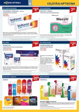 8 CEĻOTĀJU APTIECIŅA
Ibumetin-VienmērTevlīdzās! Ibumetinātriunefektīvinovēršgalvas,menstruālāsunlocītavu
sāpes!Ibumetinpiemītpretiekaisumaundrudzimazinošaiedarbība!Devasunlietošana:skatīt
lietošanasinstrukcijā.  
Ibumetin–всегдастобой!Ibumetin–быстроиэффективнопредотвращаетголовную,мышечнуюи
менструальнуюболь.Дозыиупотребление:смотретьвинструкциипопременению.
Mazinasāpes,turpinadziedētapslēptoiekaisumu,kadsāpesjaurimušās.Indikācijas:Sāpju,
iekaisumaunpietūkumamazināšanašādosgadījumos:muskuļuunlocītavutraumas,tendonīts
jebelkoņaiekaisums,artrīts.
Уменьшаетболь,продолжаетлечитьскрытыевоспаления,когдабольпрекратилась.Показания:боль,
воспалениеиуменьшениеотекавслучаяхтравммышцисуставов,воспалениялоктей,артрита.
Citādsintimitātespiedzīvojums.
Иноеинтимноеприключение.
DzesēsāpesunnieziarMenovazīns
RFF!
Kombinēts,efektīgslīdzeklismuskuļu,
locītavu,nervusāpjuunniezes
mazināšanai. Sāpošāmlocītavām.
Sāpošiemmuskuļiem.Caurvējā
savilktamkaklam.Sastieptaimugurai.
Artrītam.Niezei.
ТушитебольизудсMenovazīnsRFF!
Комбинированноеэффективное
средстводлямышечных,суставных,
нервныхболейиуменьшениязуда.
Приболивсуставах.Приболивмышцах.
Пришейныхболях.Прирастяжении
спины.Приартрите.Призуде.
Veicinagremošanu.Mazinasmagumasajūtuvēderā.Lietošana:1–2tabl.ēšanaslaikā.
Способствуетпищеварению.Уменьшaeт чувствотяжестивживоте.
Дозировaние:по1-2таблеткевoвремяеды.
Brūčuplāksteri MEDRULLTavaiaptieciņai
BrūčuplāksteruMEDRULLsortimentsirplašsundaudzveidīgsganpieaugušajiem,ganbērniem
un,laikatrssevvarizvēlētiespiemērotākoveiduganpēcmateriālaīpatnībām,izmēra,kāarī
iepakojumafasējuma.
ПластыриMEDRULLдляТвоейаптечки
АссортиментпластырейMedrullразнообразениширок–длявзрослыхидетей,чтобыкаждыймог
выбратьсебеподходящийматериал,размериупаковку.
PRET SĀPĒM
IBUMETIN
400 MG APVALKOTĀS TABLETES IBUPROFENUM
400 MG N101.63Eur
400 MG N100 7.41Eur
PRET SĀPĒM UN IEKAISUMU
VOLTAREN® EMULGEL 1,16% GELS
DICLOFENACUM DIETHYLAMINUM
50.0 6.59Eur
100.00 9.79Eur
PREZERVATĪVI, LUBRIKANTI
DUREX
PRET SĀPĒM UN NIEZI
MENOVAZĪNS RFF
UZ ĀDAS LIETOJAMS ŠĶĪDUMS
40 ML 2.52Eur
90 ML 3.89Eur
VEICINA GREMOŠANU
MEZYM ® 3500 V
APVALKOTĀS TABLETES N20 PANCREATINUM
BRŪČU PLĀKSTERI
MEDRULL
no
163
no
659
-20%
no
252
255
-15%
Reklāmasdevējs:SIA“TakedaLatvia”Reklāmasdevējs:“NovartisPharmaServicesInc.”,firmaspārstāvniecībaNCH-LV-08-1310
Reklāmasdevējs:AS“RīgasFarmaceitiskāFabrika”Reklāmasdevējs:SIA“Berlin-Chemie/MenariBaltic”
Bezrecepšu zāles. Pirms lietošanas rūpīgi izlasiet lietošanas instrukciju
un konsultējieties ar ārstu vai farmaceitu par zāļu lietošanu!
ZĀĻU NEPAMATOTA LIETOŠANA IR KAITĪGA VESELĪBAI!
Bezrecepšu zāles. Pirms lietošanas rūpīgi izlasiet lietošanas instrukciju
un konsultējieties ar ārstu vai farmaceitu par zāļu lietošanu!
ZĀĻU NEPAMATOTA LIETOŠANA IR KAITĪGA VESELĪBAI!
Bezrecepšu zāles. Pirms lietošanas rūpīgi izlasiet lietošanas instrukciju
un konsultējieties ar ārstu vai farmaceitu par zāļu lietošanu!
ZĀĻU NEPAMATOTA LIETOŠANA IR KAITĪGA VESELĪBAI!
Bezrecepšu zāles. Pirms lietošanas rūpīgi izlasiet lietošanas instrukciju
un konsultējieties ar ārstu vai farmaceitu par zāļu lietošanu!
ZĀĻU NEPAMATOTA LIETOŠANA IR KAITĪGA VESELĪBAI!
 