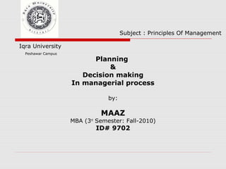 Planning
&
Decision making
In managerial process
by:
MAAZ
MBA (3rd
Semester: Fall-2010)
ID# 9702
Iqra University
Peshawar Campus
Subject : Principles Of Management
 