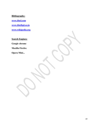 69 
Bibliography: 
www.bhel.com 
www.bhelbpl.co.in 
www.wikipedia.org 
Search Engines: 
Google chrome 
Mozilla Firefox 
Opera Mini... 
