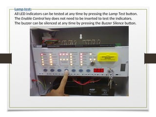 Lamp test:
All LED indicators can be tested at any time by pressing the Lamp Test button.
The Enable Control key does not need to be inserted to test the indicators.
The buzzer can be silenced at any time by pressing the Buzzer Silence button.
 