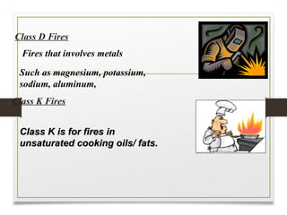 Class D Fires
Fires that involves metals
Class K is for fires in
Class K is for fires in
unsaturated cooking oils/ fats.
unsaturated cooking oils/ fats.
Class K Fires
Such as magnesium, potassium,
sodium, aluminum,
 