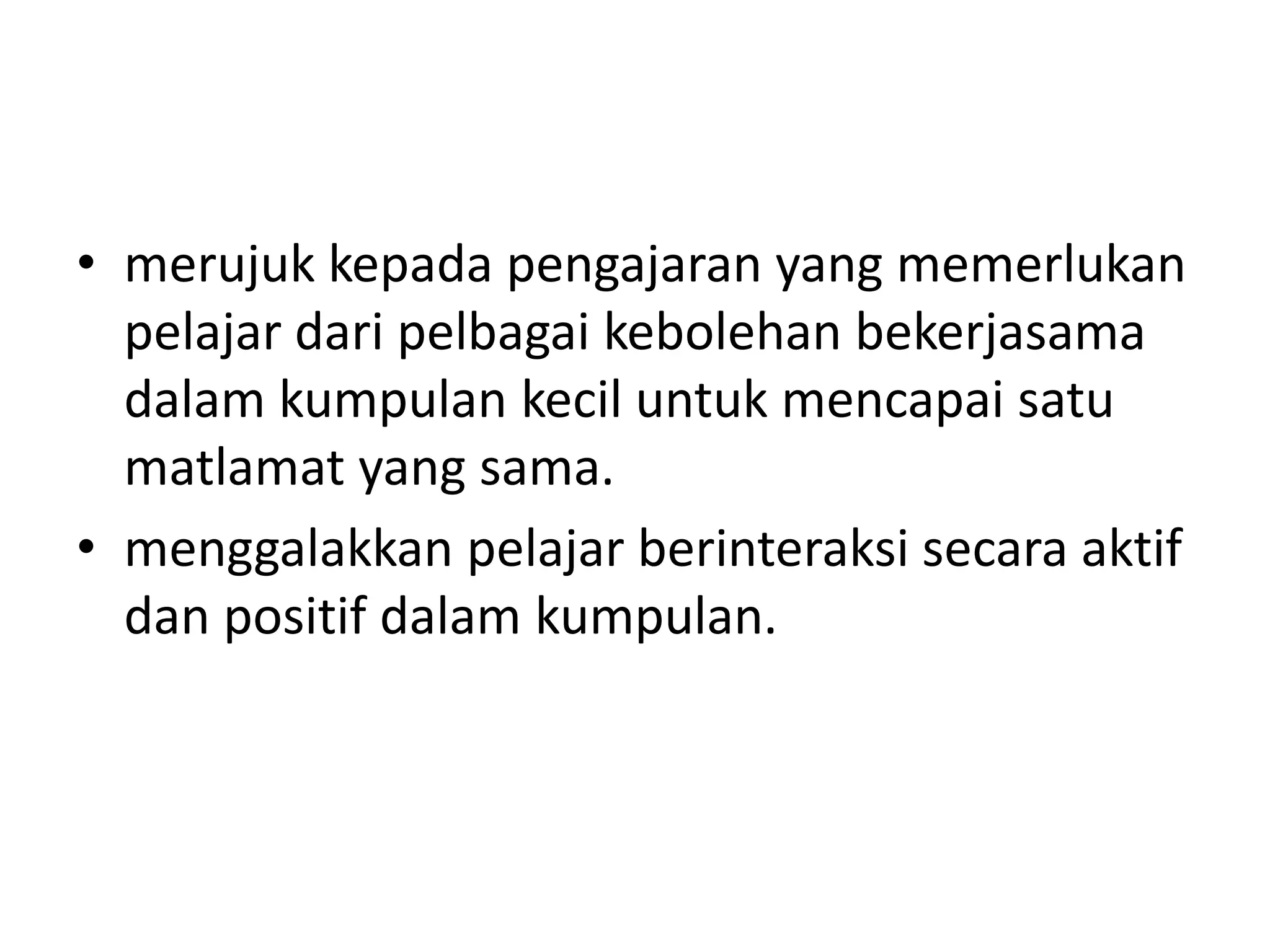 • merujuk kepada pengajaran yang memerlukan
pelajar dari pelbagai kebolehan bekerjasama
dalam kumpulan kecil untuk mencapai satu
matlamat yang sama.
• menggalakkan pelajar berinteraksi secara aktif
dan positif dalam kumpulan.
 