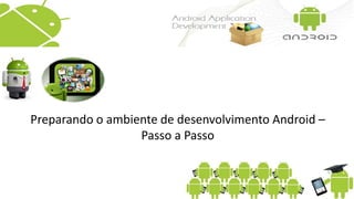 Preparando o ambiente de desenvolvimento Android –
Passo a Passo
 