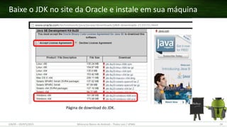 Página de download do JDK.
Baixe o JDK no site da Oracle e instale em sua máquina
(28/05 – 03/07)/2015 Minicurso Básico de Android – Thales Levi / UFMA 24
 