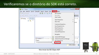 Verificaremos se o diretório do SDK está correto.
(28/05 – 03/07)/2015 Minicurso Básico de Android – Thales Levi / UFMA 29
Tela inicial da IDE Elipse ADT
 