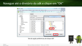 Navegue até o diretório do sdk e clique em “OK”
(28/05 –
03/07)/2015
Minicurso Básico de Android – Thales Levi / UFMA 31
Tela da opção preferências do Eclipse ADT
 