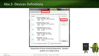 Dispositivos Virtuais Android disponíveis. Também
podem ser criados outros
Aba 2- Devices Definitions
(28/05 –
03/07)/2015
Minicurso Básico de Android – Thales Levi / UFMA 74
 