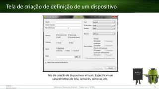 Tela de criação de definição de um dispositivo
(28/05 –
03/07)/2015
Minicurso Básico de Android – Thales Levi / UFMA 75
Tela de criação de dispositivos virtuais. Especificam-se
características de tela, sensores, câmeras, etc.
 