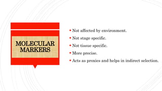 MOLECULAR
MARKERS
 Not affected by environment.
 Not stage specific.
 Not tissue specific.
 More precise.
 Acts as proxies and helps in indirect selection.
 