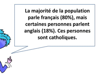 La majorité de la population 
parle français (80%), mais 
certaines personnes parlent 
anglais (18%). Ces personnes 
sont catholiques. 
 