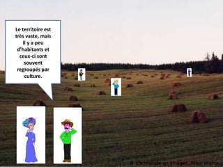 Le territoire est 
très vaste, mais 
il y a peu 
d’habitants et 
ceux-ci sont 
souvent 
regroupés par 
culture. 
 