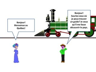 Bonjour! 
Bienvenue au 
Québec! 
Bonjour! 
Sauriez-vous où 
je peux trouver 
un guide? Je veux 
qu’il me fasse 
découvrir le pays. 
 