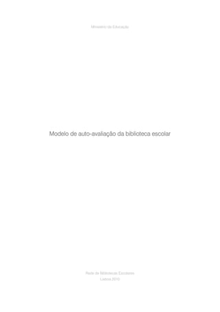 Ministério da Educação




Modelo de auto-avaliação da biblioteca escolar




             Rede de Bibliotecas Escolares
                     Lisboa 2010
 