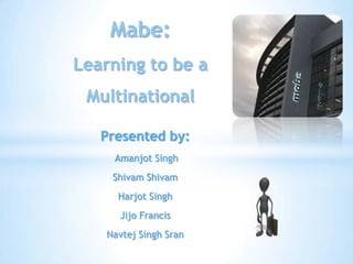 Mabe:
Learning to be a

Multinational
Presented by:
Amanjot Singh
Shivam Shivam
Harjot Singh

Jijo Francis
Navtej Singh Sran

 