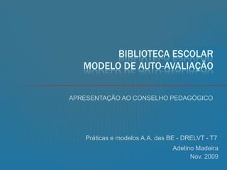 Biblioteca escolar MODELO DE AUTO-AVALIAÇÃO APRESENTAÇÃO AO CONSELHO PEDAGÓGICO Práticas e modelos A.A. das BE - DRELVT - T7 Adelino Madeira Nov. 2009 