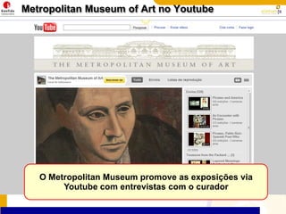Metropolitan Museum ofArt no YoutubeO Metropolitan Museum promove as exposições via Youtube com entrevistas com o curador
