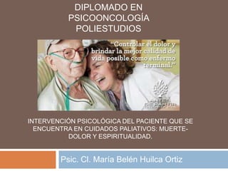 INTERVENCIÓN PSICOLÓGICA DEL PACIENTE QUE SE
ENCUENTRA EN CUIDADOS PALIATIVOS: MUERTE-
DOLOR Y ESPIRITUALIDAD.
Psic. Cl. María Belén Huilca Ortiz
DIPLOMADO EN
PSICOONCOLOGÍA
POLIESTUDIOS
 