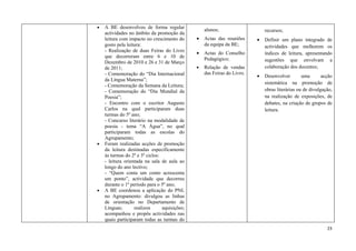 •   A BE desenvolveu de forma regular              alunos;                    recursos;
    actividades no âmbito da promoção da
    leitura com impacto no crescimento do      •   Actas das reuniões     •   Definir um plano integrado de
    gosto pela leitura:                            da equipa da BE;           actividades que melhorem os
    - Realização de duas Feiras do Livro       •   Actas do Conselho          índices de leitura, apresentando
    que decorreram entre 6 e 10 de                 Pedagógico;                sugestões que envolvam a
    Dezembro de 2010 e 26 e 31 de Março
    de 2011;                                   •   Relação de vendas          colaboração dos docentes;
    - Comemoração do “Dia Internacional            das Feiras do Livro.
                                                                          •   Desenvolver        uma       acção
    da Língua Materna”;
                                                                              sistemática na promoção de
    - Comemoração da Semana da Leitura;
    - Comemoração do “Dia Mundial da                                          obras literárias ou de divulgação,
    Poesia”;                                                                  na realização de exposições, de
    - Encontro com o escritor Augusto                                         debates, na criação de grupos de
    Carlos na qual participaram duas                                          leitura.
    turmas do 5º ano;
    - Concurso literário na modalidade de
    poesia - tema “A Água”, no qual
    participaram todas as escolas do
    Agrupamento;
•   Foram realizadas acções de promoção
    da leitura destinadas especificamente
    às turmas do 2º e 3º ciclos:
    - leitura orientada na sala de aula ao
    longo do ano lectivo;
    - “Quem conta um conto acrescenta
    um ponto”, actividade que decorreu
    durante o 1º período para o 5º ano;
•   A BE coordenou a aplicação do PNL
    no Agrupamento: divulgou as linhas
    de orientação no Departamento de
    Línguas;       realizou      aquisições;
    acompanhou e propôs actividades nas
    quais participaram todas as turmas do
                                                                                                             23
 
