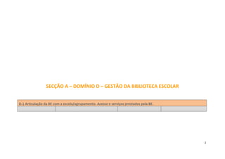 SECÇÃO A – DOMÍNIO D – GESTÃO DA BIBLIOTECA ESCOLAR


D.1 Articulação da BE com a escola/agrupamento. Acesso e serviços prestados pela BE.




                                                                                       2
 
