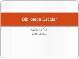 AVALIAÇÃO
2009-2013
Biblioteca Escolar
 