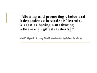 “ Allowing and promoting choice and independence in students’ learning is seen as having a motivating influence [in gifted students].” Niki Phillips & Lindsay Geoff,  Motivation in Gifted Students 