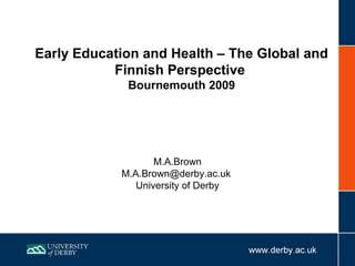 Early Education and Health – The Global and
           Finnish Perspective
             Bournemouth 2009




                   M.A.Brown
            M.A.Brown@derby.ac.uk
               University of Derby
 