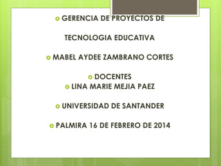  GERENCIA

DE PROYECTOS DE

TECNOLOGIA EDUCATIVA
 MABEL

AYDEE ZAMBRANO CORTES
 DOCENTES

 LINA

MARIE MEJIA PAEZ

 UNIVERSIDAD
 PALMIRA

DE SANTANDER

16 DE FEBRERO DE 2014

 
