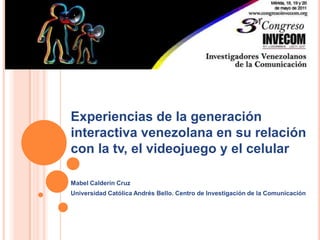 Experiencias de la generación interactiva venezolana en su relación con la tv, el videojuego y el celular Mabel Calderín Cruz Universidad Católica Andrés Bello. Centro de Investigación de la Comunicación 