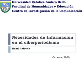 Universidad Católica Andrés Bello
Facultad de Humanidades y Educación
Centro de Investigación de la Comunicación




Necesidades de Información
en el ciberperiodismo
Mabel Calderín


                        Caracas, 2009
 