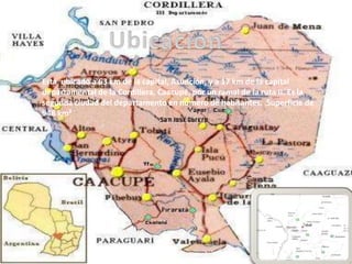 Esta ubicado a 63 km de la capital, Asunción, y a 17 km de la capital
departamental de la Cordillera, Caacupé, por un ramal de la ruta II. Es la
segunda ciudad del departamento en número de habitantes. Superficie de
948 km²
 