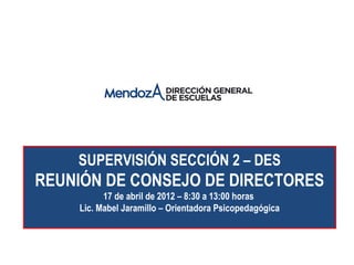 SUPERVISIÓN SECCIÓN 2 – DES
REUNIÓN DE CONSEJO DE DIRECTORES
          17 de abril de 2012 – 8:30 a 13:00 horas
    Lic. Mabel Jaramillo – Orientadora Psicopedagógica
 