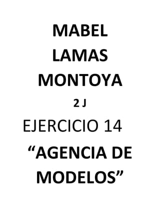 MABEL
LAMAS
MONTOYA
2 J
EJERCICIO 14
“AGENCIA DE
MODELOS”
 