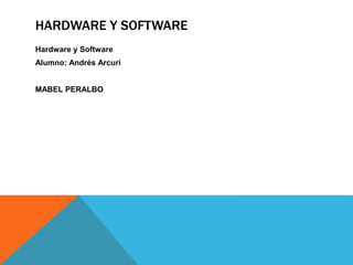 HARDWARE Y SOFTWARE
Hardware y Software
Alumno: Andrés Arcuri
MABEL PERALBO
 