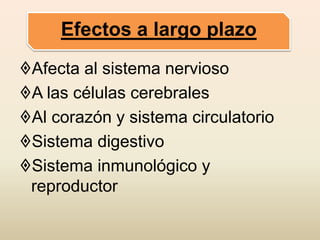 Afecta al sistema nervioso
A las células cerebrales
Al corazón y sistema circulatorio
Sistema digestivo
Sistema inmunológico y
reproductor
Efectos a largo plazo
 