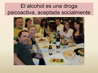 El alcohol es una droga
psicoactiva, aceptada socialmente
 