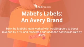 Mabel’s Labels:
An Avery Brand
How the Mabel’s team worked with AddShoppers to boost
revenue by 17% and recovered cart abandon conversion rate by
460%
 