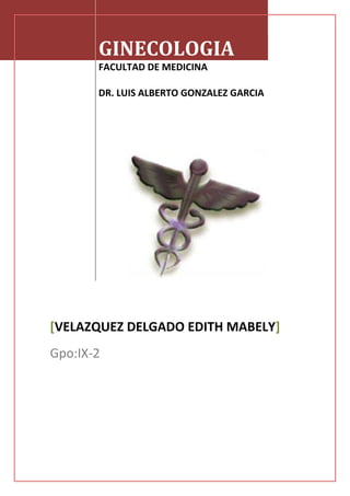 GINECOLOGIA
       FACULTAD DE MEDICINA

       DR. LUIS ALBERTO GONZALEZ GARCIA




[VELAZQUEZ DELGADO EDITH MABELY]
Gpo:IX-2
 