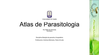 Atlas de Parasitologia
Por Mabi de Almeida
Farmácia
Disciplina Relação de parasita e hospedeiro
Professores: Andreza Menezes, Flavio Arruda
 