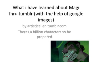 What i have learned about Magi
thru tumblr (with the help of google
              images)
      by artisticalien.tumblr.com
    Theres a billion characters so be
                prepared
 
