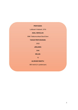 3
PENYUSUN:
Lutfianah Vrisbianti, S.Pd
ASAL SEKOLAH:
SMK Telekomunikasi Darul’Ulum
TAHUN PENYUSUNAN:
2022
JENJANG:
SMK
KELAS:
10
ALOKASI WAKTU:
360 menit (4 x pertemuan)
 