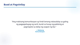 "Ang mabisang komunikasyon ay hindi lamang nakasalalay sa galing
ng pagpapahayag ng sarili, kundi sa husay ng pakikinig at
pagrespeto sa daloy ng usapan ng iba."
— Mabisang
Komunikasyon
Buod at Pagninilay
 