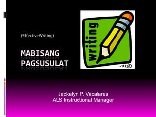 (Effective Writing) MabisangPagsusulat Jackelyn P. Vacalares ALS Instructional Manager 