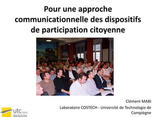 Pour une approche
communicationnelle des dispositifs
   de participation citoyenne




                                                 Clément MABI
            Laboratoire COSTECH - Université de Technologie de
                                                    Compiègne
 