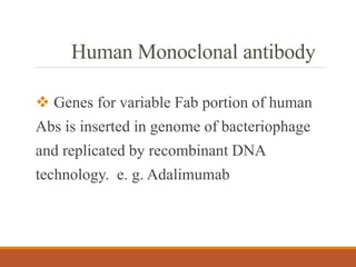 Human Monoclonal antibody
 Genes for variable Fab portion of human
Abs is inserted in genome of bacteriophage
and replicated by recombinant DNA
technology. e. g. Adalimumab
 