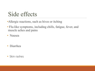 Side effects
•Allergic reactions, such as hives or itching
• Flu-like symptoms, including chills, fatigue, fever, and
muscle aches and pains
• Nausea
• Diarrhea
• Skin rashes
 
