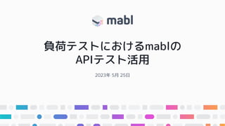 負荷テストにおけるmablの
APIテスト活用
2023年 5月 25日
 