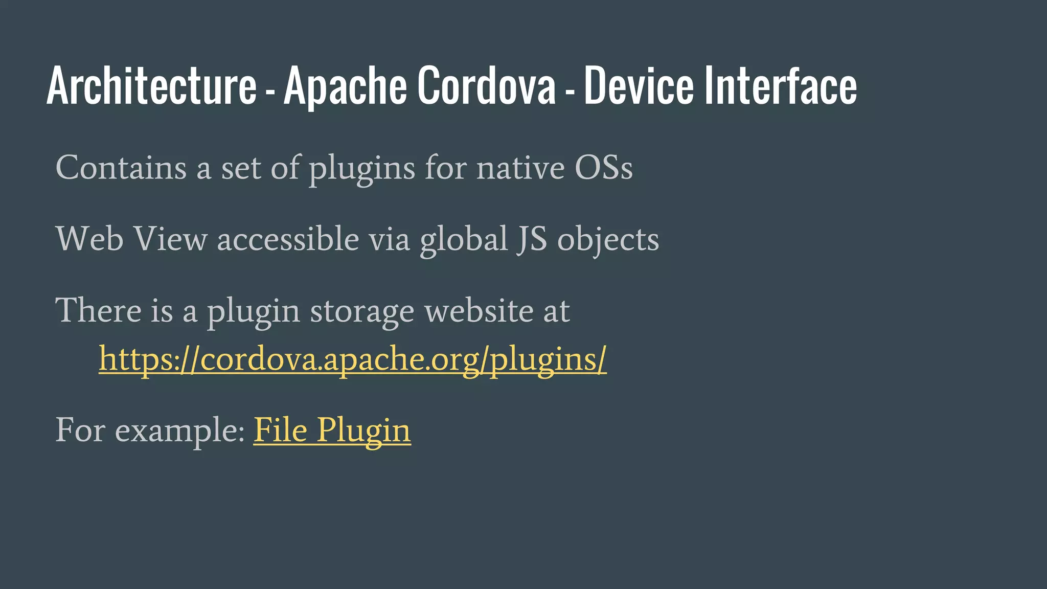 Architecture - Apache Cordova - Device Interface
Contains a set of plugins for native OSs
Web View accessible via global JS objects
There is a plugin storage website at
https://cordova.apache.org/plugins/
For example: File Plugin
 